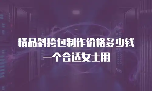 精品斜挎包制作价格多少钱一个合适女士用