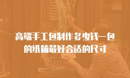 高端手工包制作多少钱一包的纸箱最好合适的尺寸