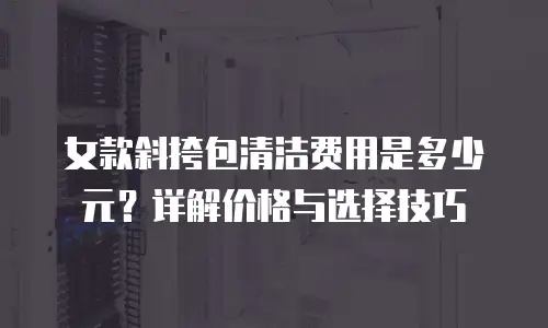 女款斜挎包清洁费用是多少元？详解价格与选择技巧