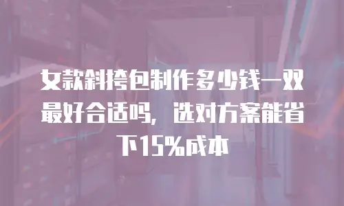 女款斜挎包制作多少钱一双最好合适吗，选对方案能省下15%成本