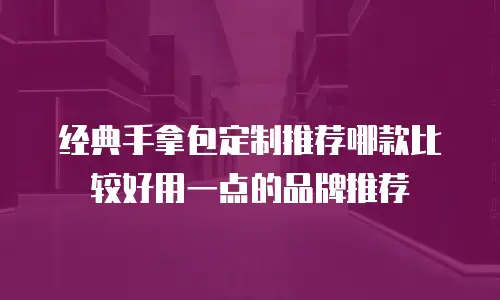 经典手拿包定制推荐哪款比较好用一点的品牌推荐