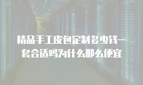 精品手工皮包定制多少钱一套合适吗为什么那么便宜