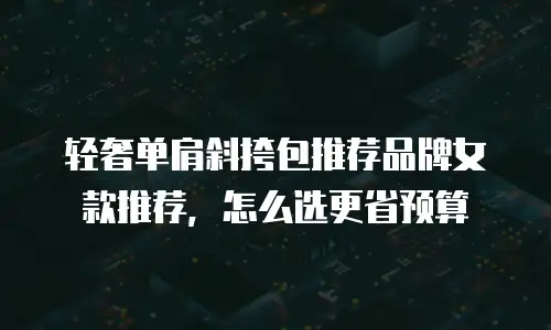 轻奢单肩斜挎包推荐品牌女款推荐，怎么选更省预算