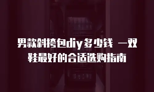男款斜挎包diy多少钱 一双鞋最好的合适选购指南