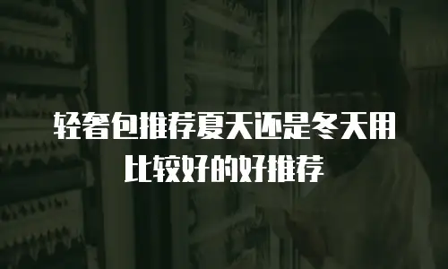 轻奢包推荐夏天还是冬天用比较好的好推荐