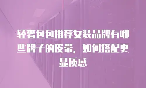 轻奢包包推荐女装品牌有哪些牌子的皮带，如何搭配更显质感