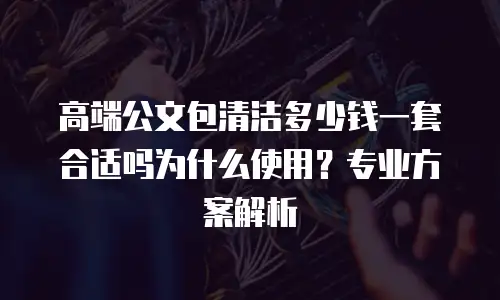 高端公文包清洁多少钱一套合适吗为什么使用？专业方案解析