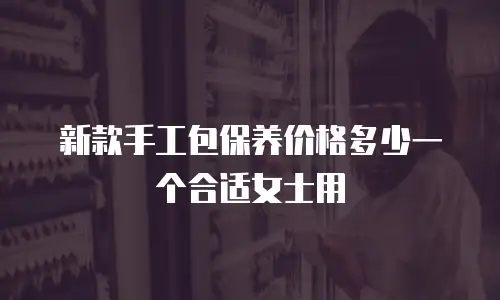 新款手工包保养价格多少一个合适女士用