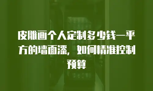 皮雕画个人定制多少钱一平方的墙面漆，如何精准控制预算