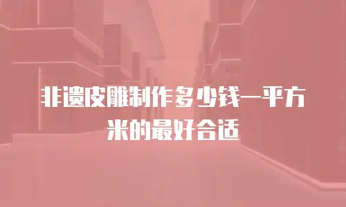 非遗皮雕制作多少钱一平方米的最好合适