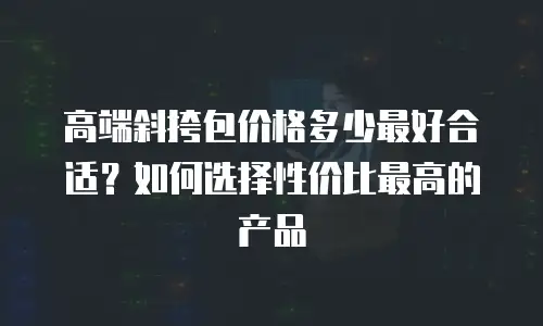 高端斜挎包价格多少最好合适？如何选择性价比最高的产品