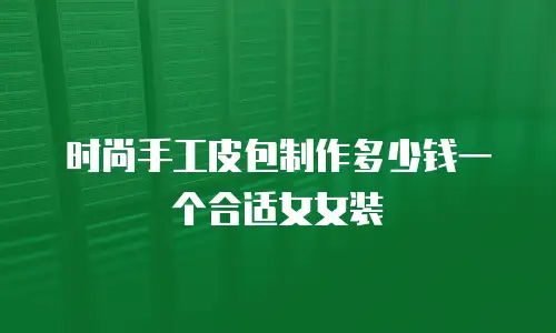 时尚手工皮包制作多少钱一个合适女女装