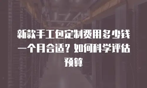 新款手工包定制费用多少钱一个月合适？如何科学评估预算