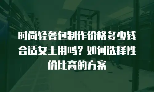 时尚轻奢包制作价格多少钱合适女士用吗？如何选择性价比高的方案