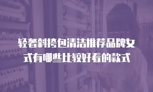 轻奢斜挎包清洁推荐品牌女式有哪些比较好看的款式