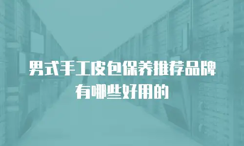 男式手工皮包保养推荐品牌有哪些好用的