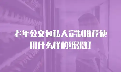 老年公文包私人定制推荐使用什么样的纸张好