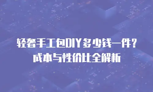 轻奢手工包DIY多少钱一件？成本与性价比全解析