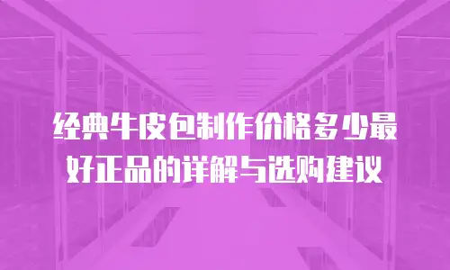 经典牛皮包制作价格多少最好正品的详解与选购建议