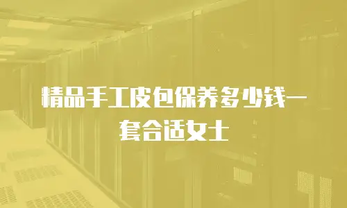 精品手工皮包保养多少钱一套合适女士