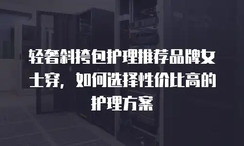 轻奢斜挎包护理推荐品牌女士穿，如何选择性价比高的护理方案