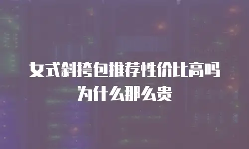 女式斜挎包推荐性价比高吗为什么那么贵