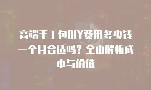 高端手工包DIY费用多少钱一个月合适吗？全面解析成本与价值