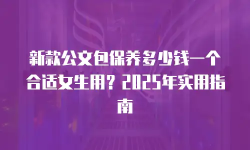 新款公文包保养多少钱一个合适女生用？2025年实用指南