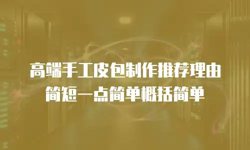 高端手工皮包制作推荐理由简短一点简单概括简单