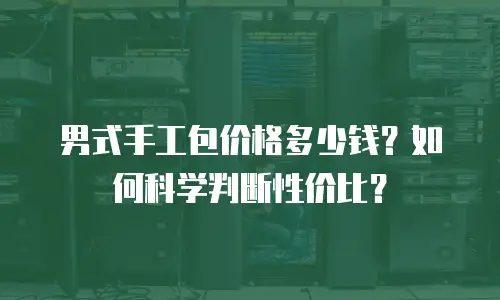 男式手工包价格多少钱？如何科学判断性价比？