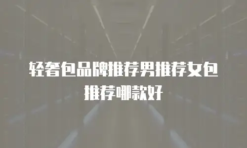 轻奢包品牌推荐男推荐女包推荐哪款好