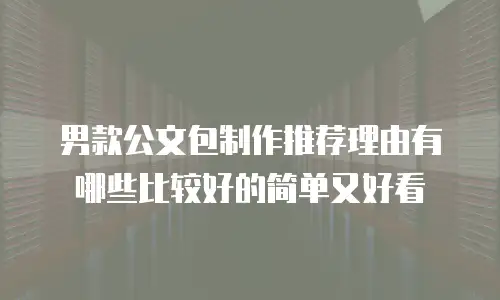 男款公文包制作推荐理由有哪些比较好的简单又好看