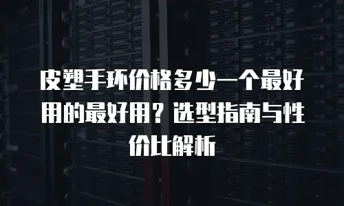 皮塑手环价格多少一个最好用的最好用？选型指南与性价比解析