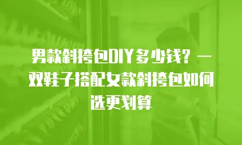 男款斜挎包DIY多少钱？一双鞋子搭配女款斜挎包如何选更划算