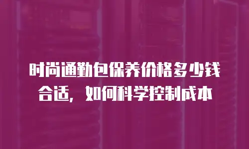 时尚通勤包保养价格多少钱合适，如何科学控制成本