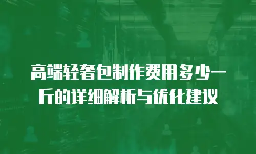 高端轻奢包制作费用多少一斤的详细解析与优化建议