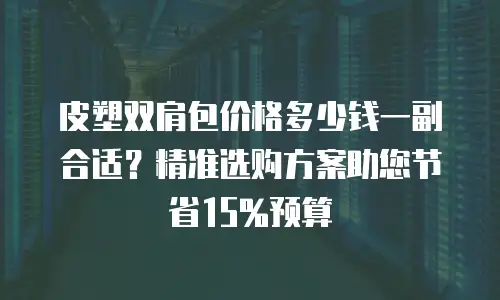 皮塑双肩包价格多少钱一副合适？精准选购方案助您节省15%预算
