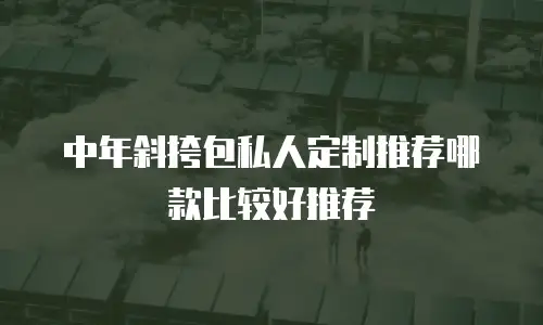 中年斜挎包私人定制推荐哪款比较好推荐