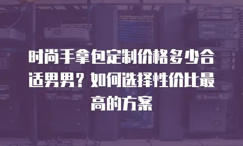 时尚手拿包定制价格多少合适男男？如何选择性价比最高的方案