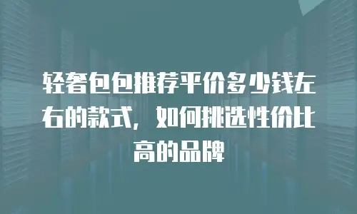 轻奢包包推荐平价多少钱左右的款式，如何挑选性价比高的品牌