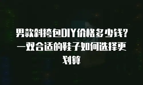 男款斜挎包DIY价格多少钱？一双合适的鞋子如何选择更划算
