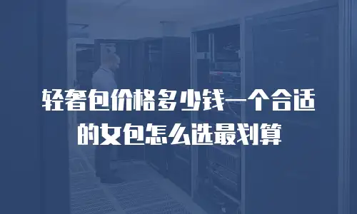 轻奢包价格多少钱一个合适的女包怎么选最划算