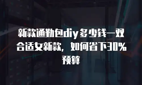 新款通勤包diy多少钱一双合适女新款，如何省下30%预算