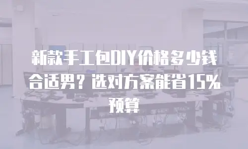 新款手工包DIY价格多少钱合适男？选对方案能省15%预算