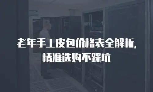 老年手工皮包价格表全解析，精准选购不踩坑