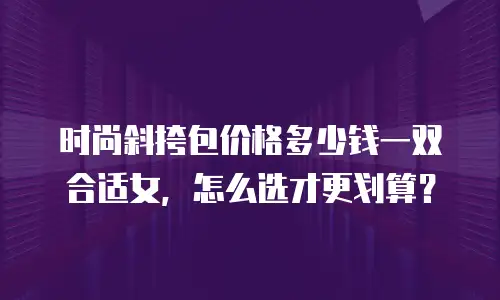 时尚斜挎包价格多少钱一双合适女，怎么选才更划算？