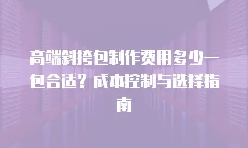 高端斜挎包制作费用多少一包合适？成本控制与选择指南