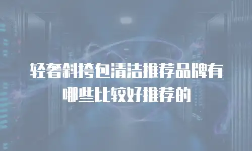 轻奢斜挎包清洁推荐品牌有哪些比较好推荐的