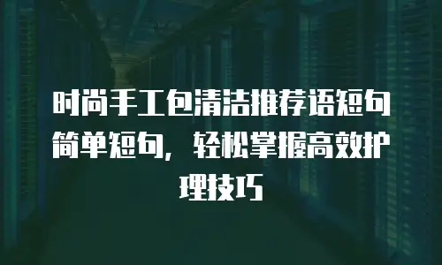 时尚手工包清洁推荐语短句简单短句，轻松掌握高效护理技巧