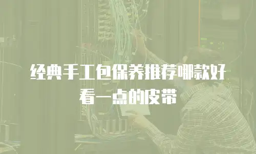 经典手工包保养推荐哪款好看一点的皮带